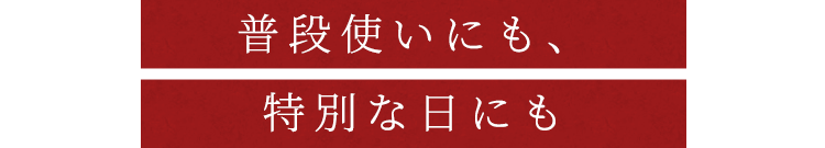 普段使いにも、特別な日にも