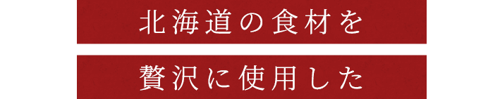 北海道の食材を贅沢に使用した